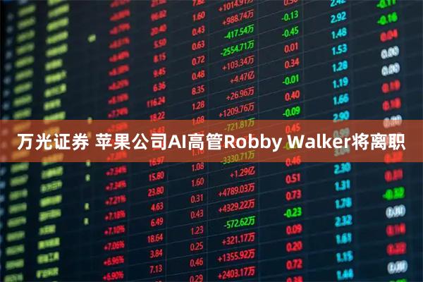 万光证券 苹果公司AI高管Robby Walker将离职