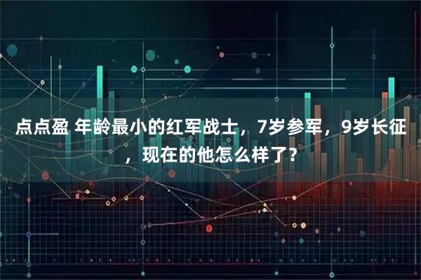 点点盈 年龄最小的红军战士，7岁参军，9岁长征，现在的他怎么样了？