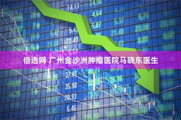 倍选网 广州金沙洲肿瘤医院马晓东医生
