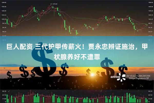 巨人配资 三代护甲传薪火！贾永忠辨证施治，甲状腺养好不遭罪