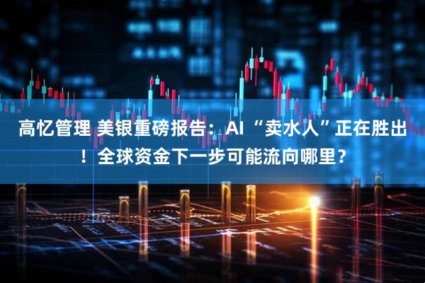 高忆管理 美银重磅报告：AI “卖水人”正在胜出！全球资金下一步可能流向哪里？