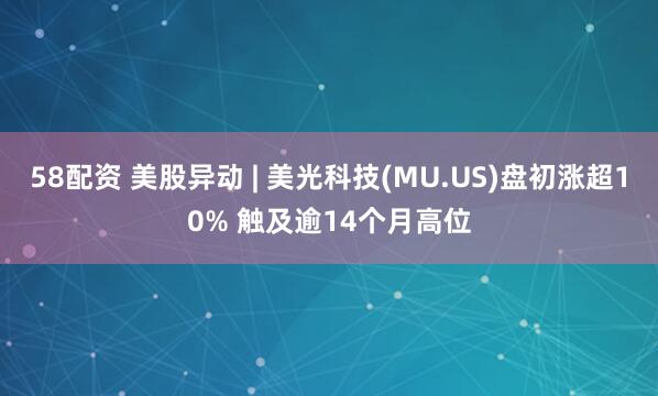 58配资 美股异动 | 美光科技(MU.US)盘初涨超10% 触及逾14个月高位