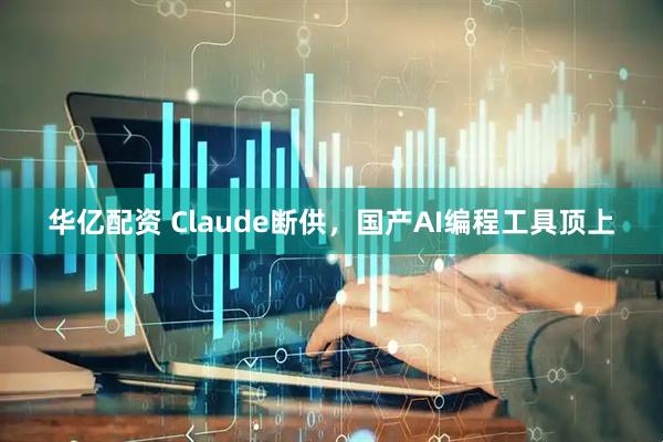 华亿配资 Claude断供，国产AI编程工具顶上