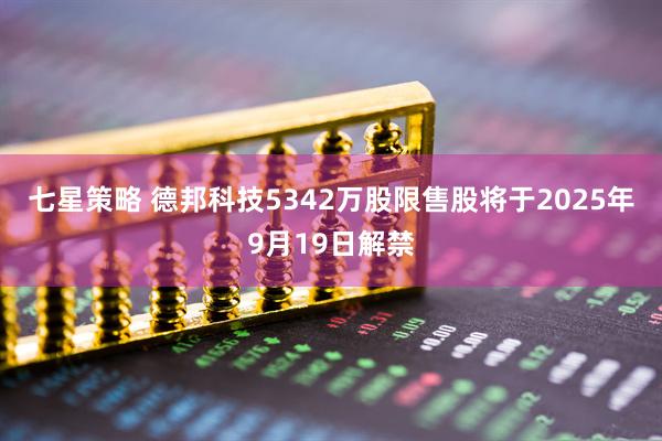 七星策略 德邦科技5342万股限售股将于2025年9月19日解禁