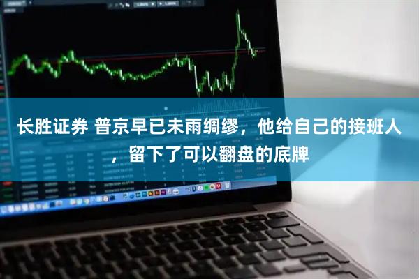 长胜证券 普京早已未雨绸缪，他给自己的接班人，留下了可以翻盘的底牌