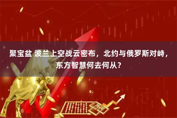 聚宝盆 波兰上空战云密布，北约与俄罗斯对峙，东方智慧何去何从？
