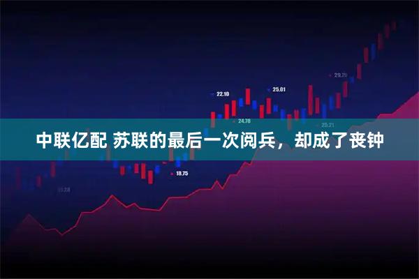 中联亿配 苏联的最后一次阅兵，却成了丧钟
