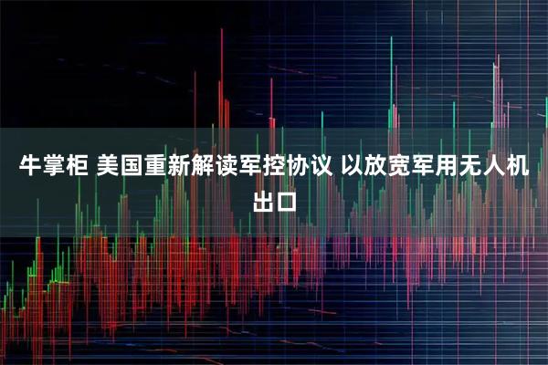 牛掌柜 美国重新解读军控协议 以放宽军用无人机出口