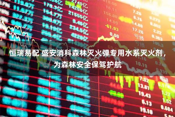 恒瑞易配 盛安消科森林灭火弹专用水系灭火剂，为森林安全保驾护航