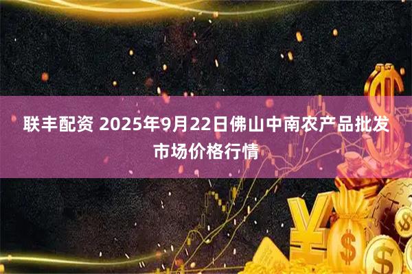 联丰配资 2025年9月22日佛山中南农产品批发市场价格行情