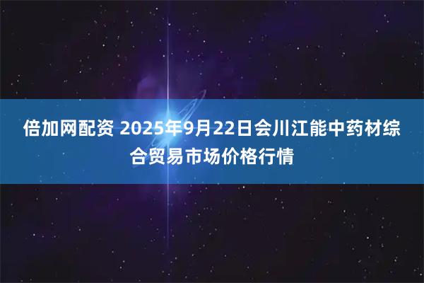 倍加网配资 2025年9月22日会川江能中药材综合贸易市场价格行情