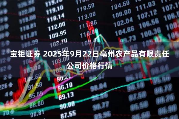 宝钜证券 2025年9月22日亳州农产品有限责任公司价格行情