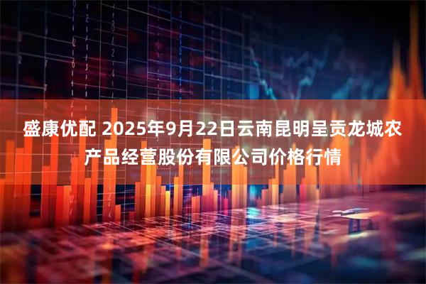 盛康优配 2025年9月22日云南昆明呈贡龙城农产品经营股份有限公司价格行情