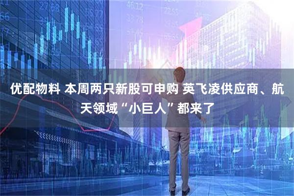 优配物料 本周两只新股可申购 英飞凌供应商、航天领域“小巨人”都来了