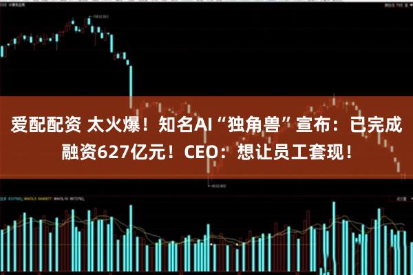 爱配配资 太火爆！知名AI“独角兽”宣布：已完成融资627亿元！CEO：想让员工套现！