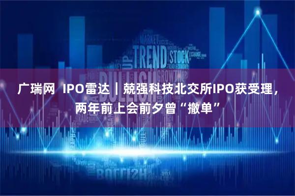 广瑞网  IPO雷达｜兢强科技北交所IPO获受理，两年前上会前夕曾“撤单”