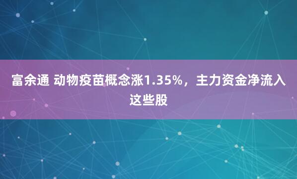 富余通 动物疫苗概念涨1.35%，主力资金净流入这些股