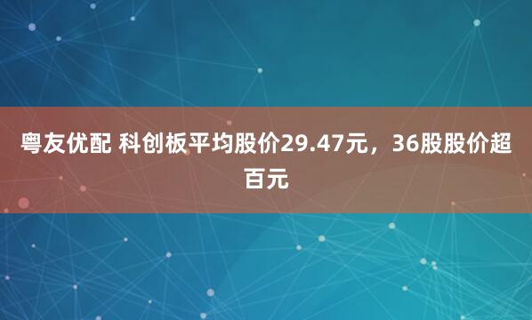 粤友优配 科创板平均股价29.47元，36股股价超百元