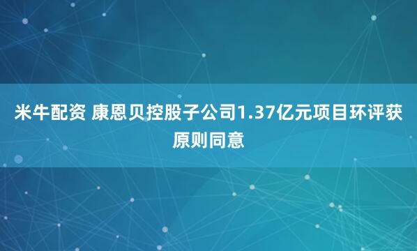 米牛配资 康恩贝控股子公司1.37亿元项目环评获原则同意