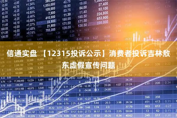 信通实盘 【12315投诉公示】消费者投诉吉林敖东虚假宣传问题