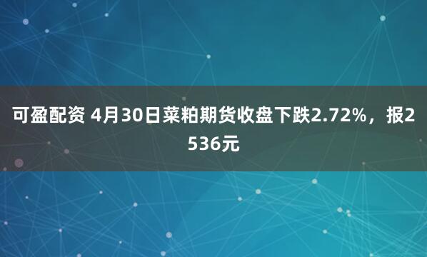 可盈配资 4月30日菜粕期货收盘下跌2.72%，报2536元