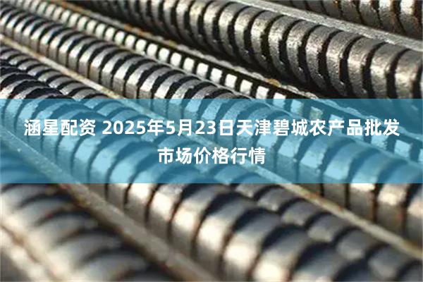 涵星配资 2025年5月23日天津碧城农产品批发市场价格行情