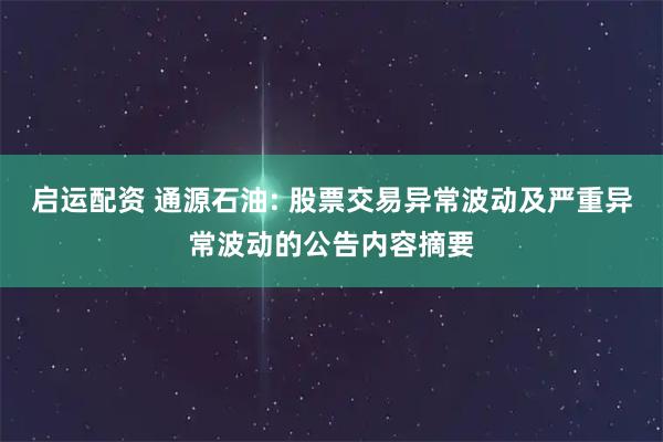 启运配资 通源石油: 股票交易异常波动及严重异常波动的公告内容摘要
