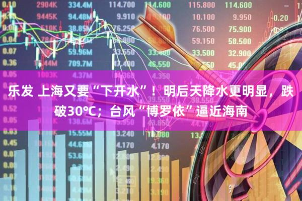 乐发 上海又要“下开水”！明后天降水更明显，跌破30℃；台风“博罗依”逼近海南
