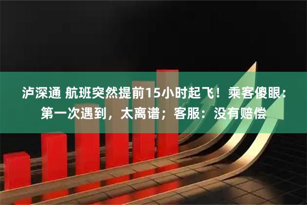 泸深通 航班突然提前15小时起飞！乘客傻眼：第一次遇到，太离谱；客服：没有赔偿