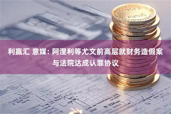 利赢汇 意媒: 阿涅利等尤文前高层就财务造假案与法院达成认罪协议