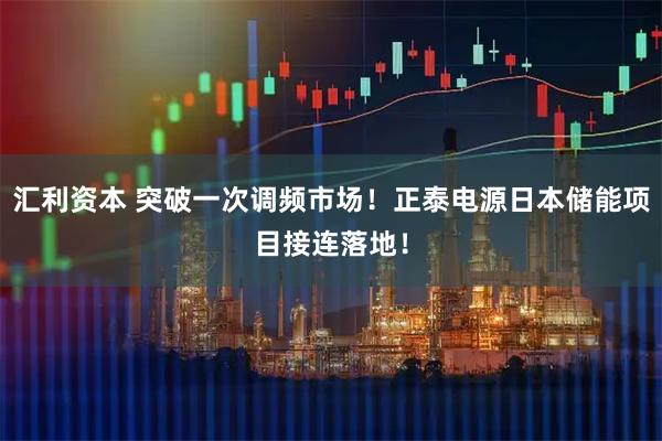 汇利资本 突破一次调频市场！正泰电源日本储能项目接连落地！