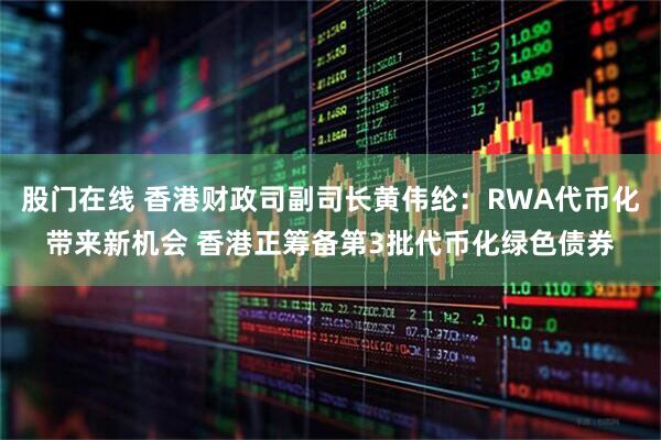 股门在线 香港财政司副司长黄伟纶：RWA代币化带来新机会 香港正筹备第3批代币化绿色债券