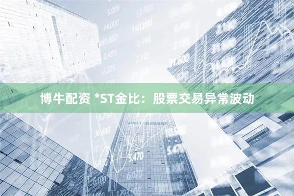 博牛配资 *ST金比：股票交易异常波动