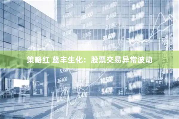 策略红 蓝丰生化：股票交易异常波动