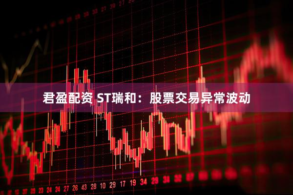 君盈配资 ST瑞和：股票交易异常波动