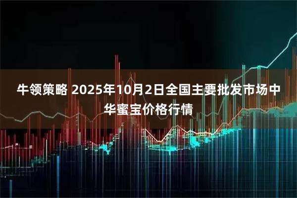 牛领策略 2025年10月2日全国主要批发市场中华蜜宝价格行情