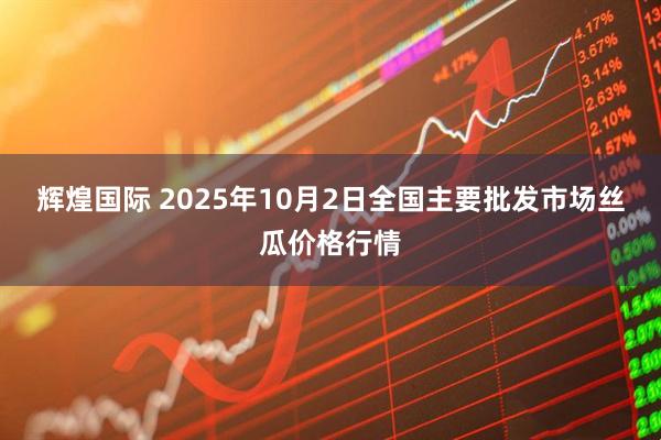 辉煌国际 2025年10月2日全国主要批发市场丝瓜价格行情