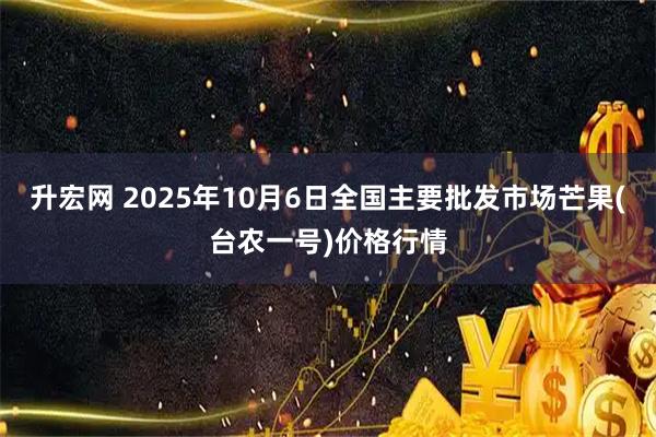 升宏网 2025年10月6日全国主要批发市场芒果(台农一号)价格行情