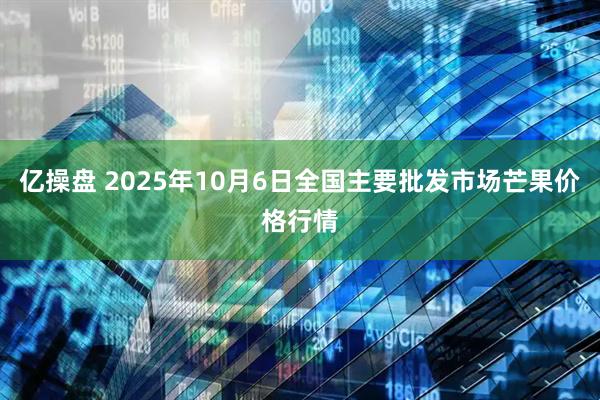 亿操盘 2025年10月6日全国主要批发市场芒果价格行情