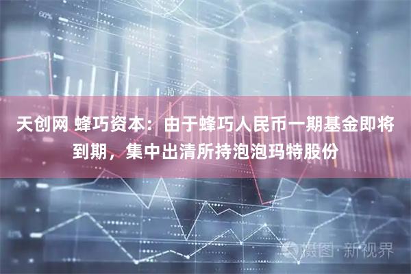 天创网 蜂巧资本：由于蜂巧人民币一期基金即将到期，集中出清所持泡泡玛特股份