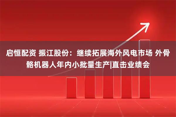 启恒配资 振江股份：继续拓展海外风电市场 外骨骼机器人年内小批量生产|直击业绩会