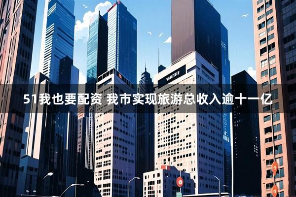 51我也要配资 我市实现旅游总收入逾十一亿