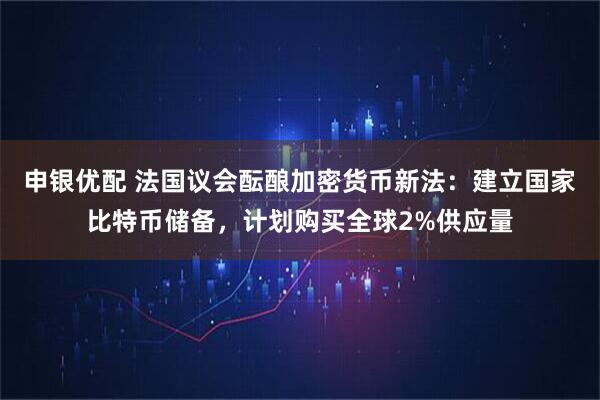 申银优配 法国议会酝酿加密货币新法:建立国家比特币储备,计划购买全球2%供应量