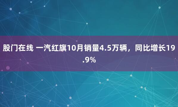 股门在线 一汽红旗10月销量4.5万辆,同比增长19.9%