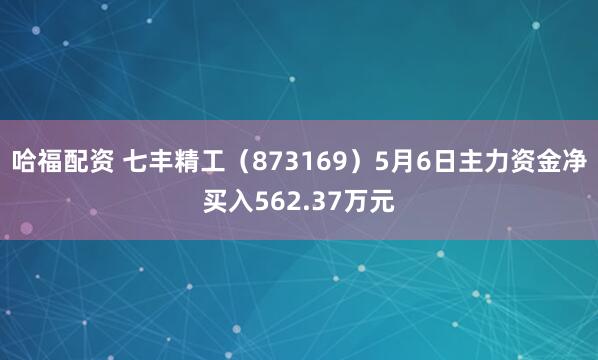 哈福配资 七丰精工（873169）5月6日主力资金净买入562.37万元