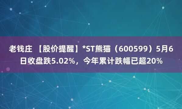 老钱庄 【股价提醒】*ST熊猫（600599）5月6日收盘跌5.02%，今年累计跌幅已超20%