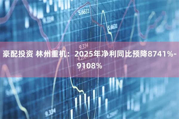豪配投资 林州重机：2025年净利同比预降8741%-9108%