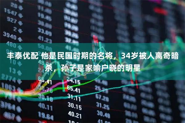 丰泰优配 他是民国时期的名将，34岁被人离奇暗杀，孙子是家喻户晓的明星