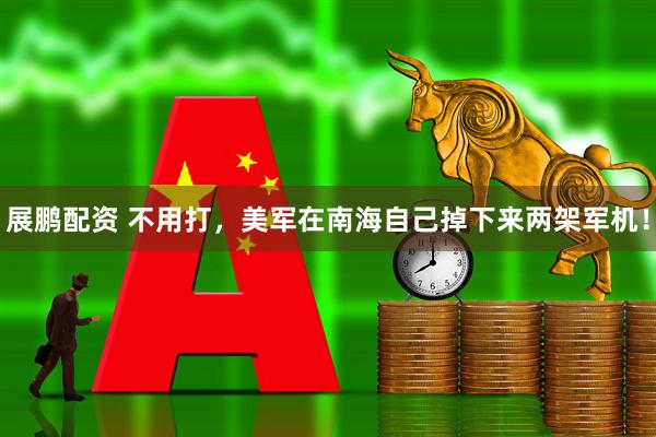 展鹏配资 不用打，美军在南海自己掉下来两架军机！