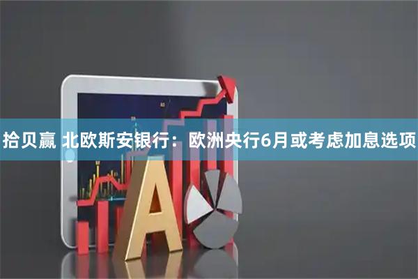 拾贝赢 北欧斯安银行:欧洲央行6月或考虑加息选项